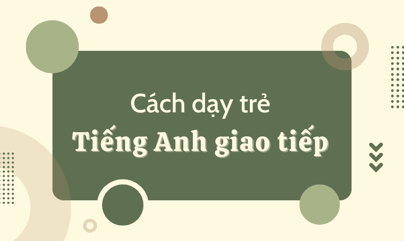 Hướng dẫn dạy tiếng Anh giao tiếp cho trẻ dễ áp dụng